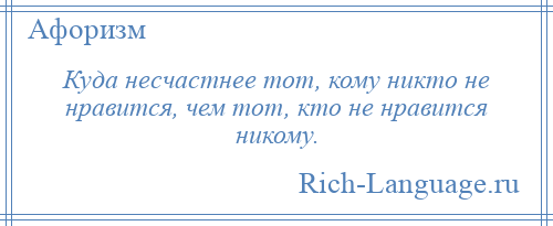 
    Куда несчастнее тот, кому никто не нравится, чем тот, кто не нравится никому.