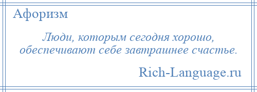 
    Люди, которым сегодня хорошо, обеспечивают себе завтрашнее счастье.