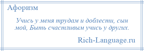 
    Учись у меня трудам и доблести, сын мой, Быть счастливым учись у других.