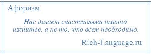 
    Нас делает счастливыми именно излишнее, а не то, что всем необходимо.