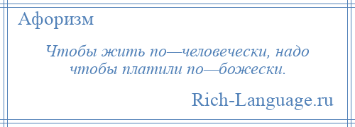 
    Чтобы жить по—человечески, надо чтобы платили по—божески.