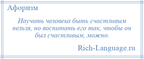 
    Научить человека быть счастливым нельзя, но воспитать его так, чтобы он был счастливым, можно.