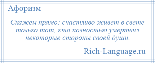 
    Скажем прямо: счастливо живет в свете только тот, кто полностью умертвил некоторые стороны своей души.