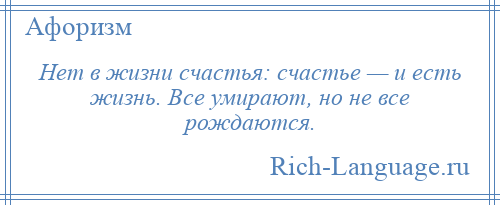 
    Нет в жизни счастья: счастье — и есть жизнь. Все умирают, но не все рождаются.