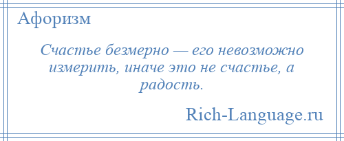 
    Счастье безмерно — его невозможно измерить, иначе это не счастье, а радость.