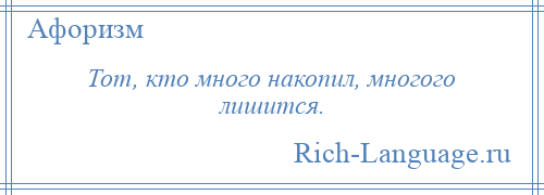 
    Тот, кто много накопил, многого лишится.