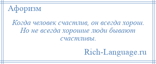 
    Когда человек счастлив, он всегда хорош. Но не всегда хорошие люди бывают счастливы.