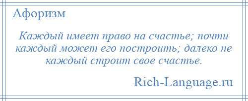 
    Каждый имеет право на счастье; почти каждый может его построить; далеко не каждый строит свое счастье.