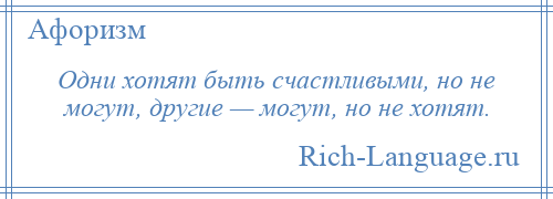 
    Одни хотят быть счастливыми, но не могут, другие — могут, но не хотят.