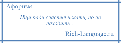 
    Ищи ради счастья искать, но не находить…