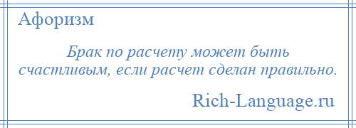 
    Брак по расчету может быть счастливым, если расчет сделан правильно.