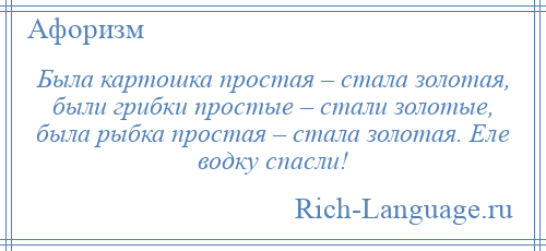 
    Была картошка простая – стала золотая, были грибки простые – стали золотые, была рыбка простая – стала золотая. Еле водку спасли!