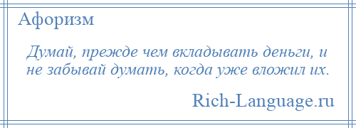 
    Думай, прежде чем вкладывать деньги, и не забывай думать, когда уже вложил их.