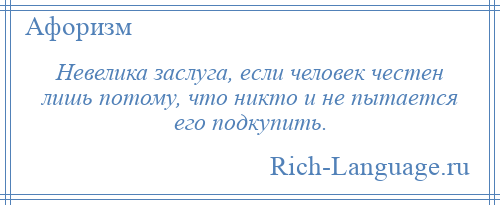 
    Невелика заслуга, если человек честен лишь потому, что никто и не пытается его подкупить.