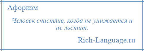 
    Человек счастлив, когда не унижается и не льстит.