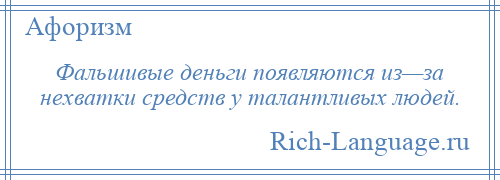 
    Фальшивые деньги появляются из—за нехватки средств у талантливых людей.