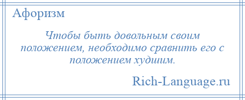 
    Чтобы быть довольным своим положением, необходимо сравнить его с положением худшим.