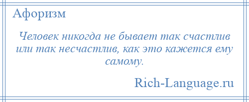 
    Человек никогда не бывает так счастлив или так несчастлив, как это кажется ему самому.