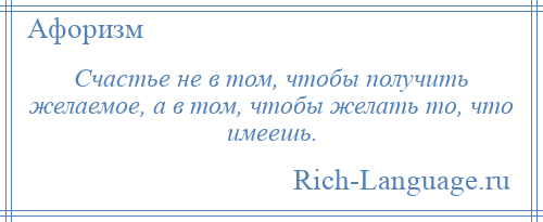 
    Счастье не в том, чтобы получить желаемое, а в том, чтобы желать то, что имеешь.