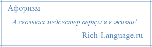 
    А скольких медсестер вернул я к жизни!..