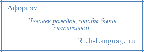 
    Человек рожден, чтобы быть счастливым.