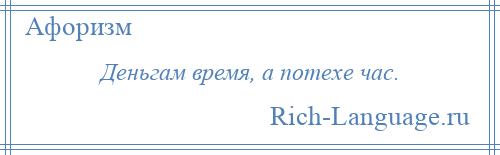 
    Деньгам время, а потехе час.