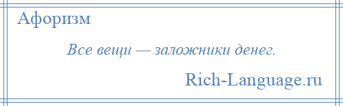 
    Все вещи — заложники денег.