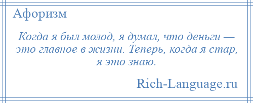 
    Когда я был молод, я думал, что деньги — это главное в жизни. Теперь, когда я стар, я это знаю.