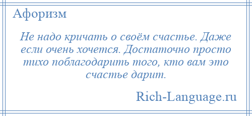 
    Не надо кричать о своём счастье. Даже если очень хочется. Достаточно просто тихо поблагодарить того, кто вам это счастье дарит.