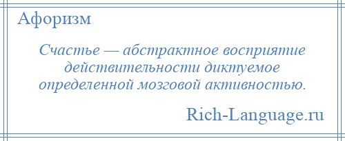
    Счастье — абстрактное восприятие действительности диктуемое определенной мозговой активностью.