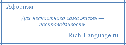 
    Для несчастного сама жизнь — несправедливость.