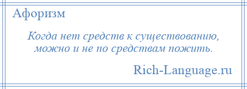 
    Когда нет средств к существованию, можно и не по средствам пожить.