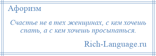 
    Счастье не в тех женщинах, с кем хочешь спать, а с кем хочешь просыпаться.