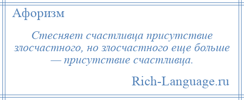 
    Стесняет счастливца присутствие злосчастного, но злосчастного еще больше — присутствие счастливца.