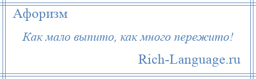 
    Как мало выпито, как много пережито!