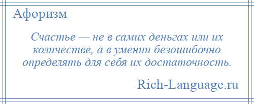 
    Счастье — не в самих деньгах или их количестве, а в умении безошибочно определять для себя их достаточность.