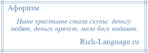 
    Ныне христиане стали скупы: деньгу любят, деньгу прячут, мало богу подают.