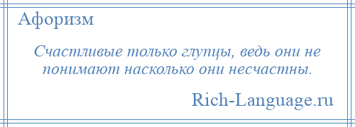 
    Счастливые только глупцы, ведь они не понимают насколько они несчастны.