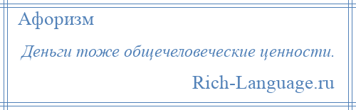 
    Деньги тоже общечеловеческие ценности.