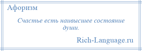 
    Счастье есть наивысшее состояние души.