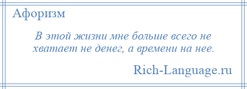 
    В этой жизни мне больше всего не хватает не денег, а времени на нее.