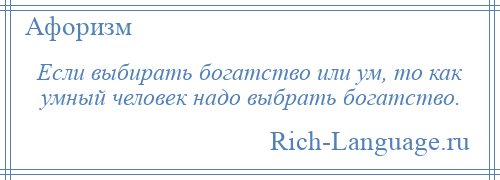 
    Если выбирать богатство или ум, то как умный человек надо выбрать богатство.