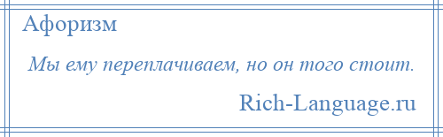 
    Мы ему переплачиваем, но он того стоит.