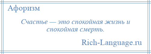 
    Счастье — это спокойная жизнь и спокойная смерть.