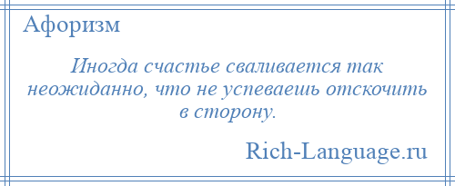 
    Иногда счастье сваливается так неожиданно, что не успеваешь отскочить в сторону.