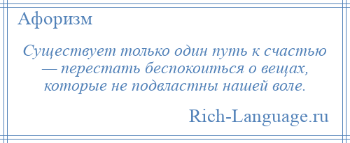 
    Существует только один путь к счастью — перестать беспокоиться о вещах, которые не подвластны нашей воле.