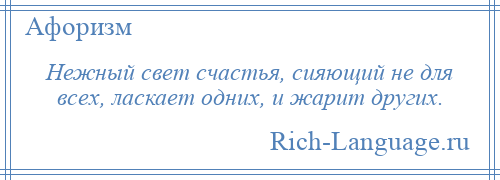 
    Нежный свет счастья, сияющий не для всех, ласкает одних, и жарит других.