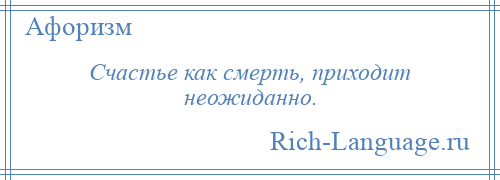 
    Счастье как смерть, приходит неожиданно.