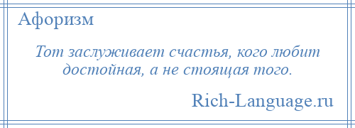 
    Тот заслуживает счастья, кого любит достойная, а не стоящая того.