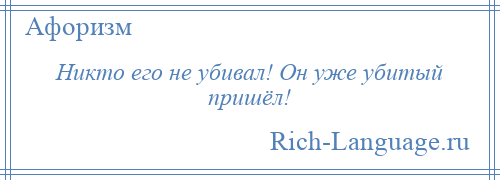 
    Никто его не убивал! Он уже убитый пришёл!